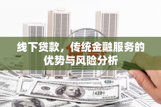 富平线下贷款，传统金融服务的优势与风险分析