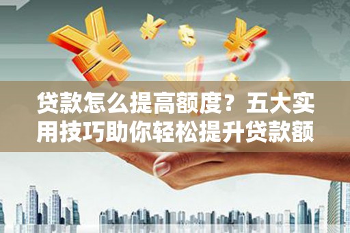 富平贷款怎么提高额度？五大实用技巧助你轻松提升贷款额度
