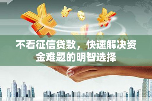 富平不看征信贷款，快速解决资金难题的明智选择