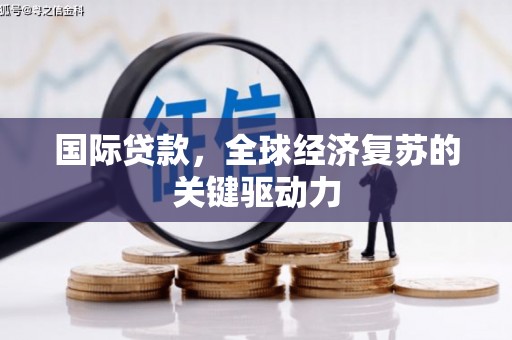 富平国际贷款，全球经济复苏的关键驱动力