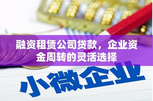 富平融资租赁公司贷款，企业资金周转的灵活选择