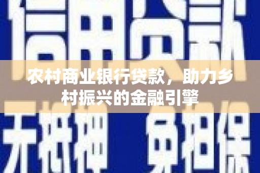 富平农村商业银行贷款，助力乡村振兴的金融引擎
