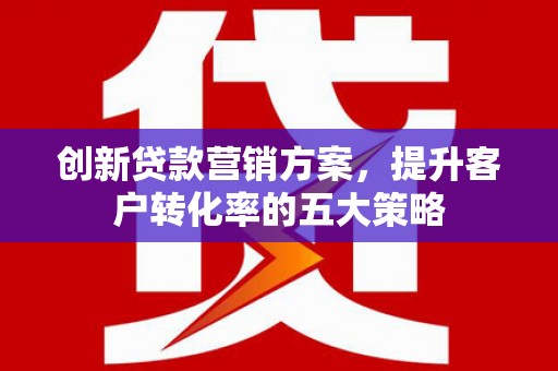富平创新贷款营销方案，提升客户转化率的五大策略