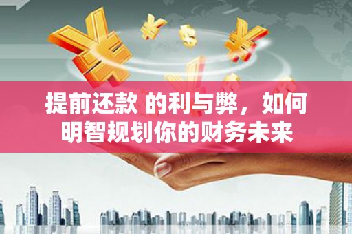富平提前还款 的利与弊，如何明智规划你的财务未来