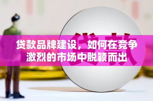 富平贷款品牌建设，如何在竞争激烈的市场中脱颖而出