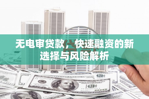 富平无电审贷款，快速融资的新选择与风险解析