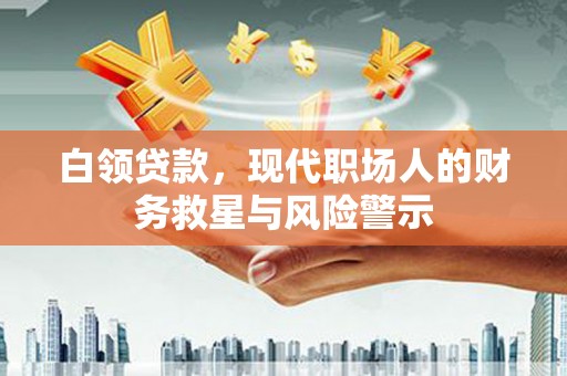 富平白领贷款，现代职场人的财务救星与风险警示