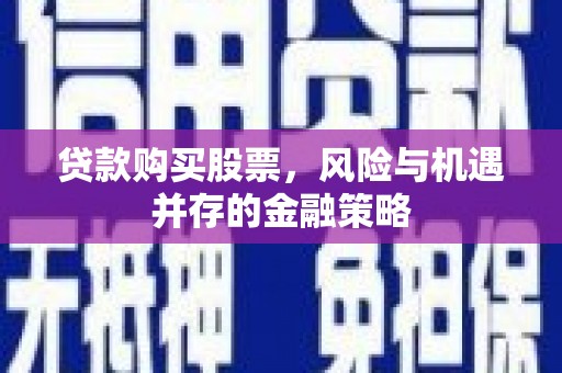 富平贷款购买股票，风险与机遇并存的金融策略