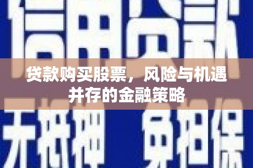 富平贷款购买股票，风险与机遇并存的金融策略