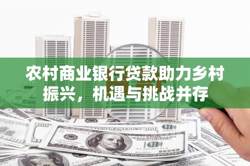 富平农村商业银行贷款助力乡村振兴，机遇与挑战并存
