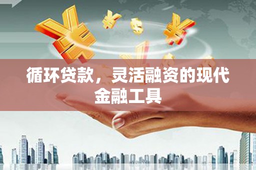 富平循环贷款，灵活融资的现代金融工具