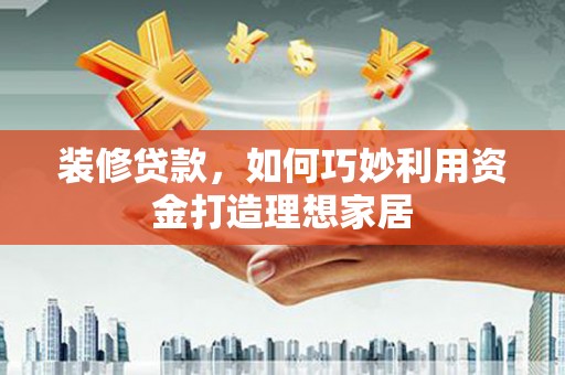 富平装修贷款，如何巧妙利用资金打造理想家居