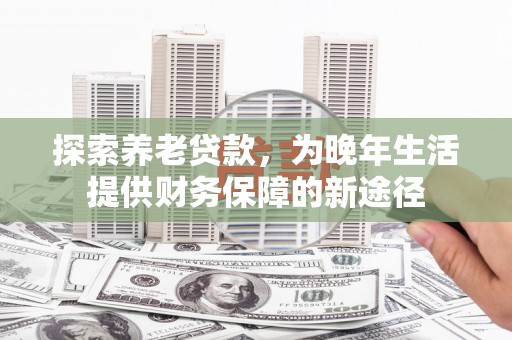 富平探索养老贷款，为晚年生活提供财务保障的新途径