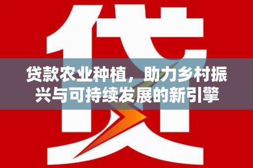 富平贷款农业种植，助力乡村振兴与可持续发展的新引擎
