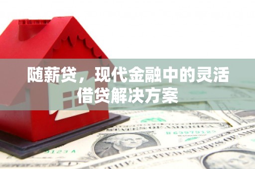 富平随薪贷，现代金融中的灵活借贷解决方案