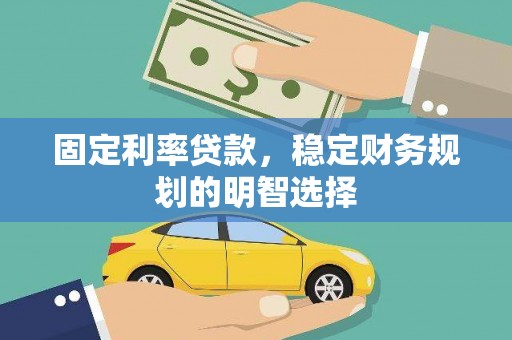 富平固定利率贷款，稳定财务规划的明智选择