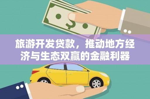 富平旅游开发贷款，推动地方经济与生态双赢的金融利器