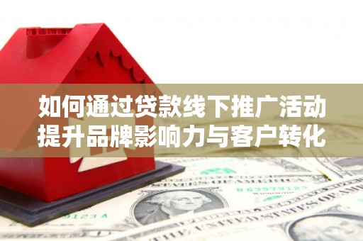 富平如何通过贷款线下推广活动提升品牌影响力与客户转化率