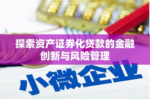 富平探索资产证券化贷款的金融创新与风险管理
