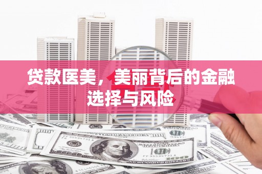 富平贷款医美，美丽背后的金融选择与风险