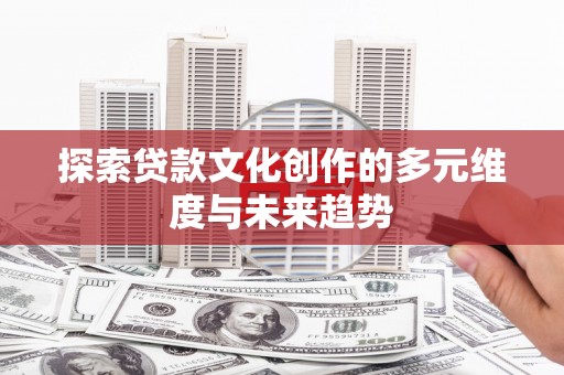 富平探索贷款文化创作的多元维度与未来趋势