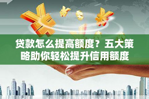 富平贷款怎么提高额度？五大策略助你轻松提升信用额度