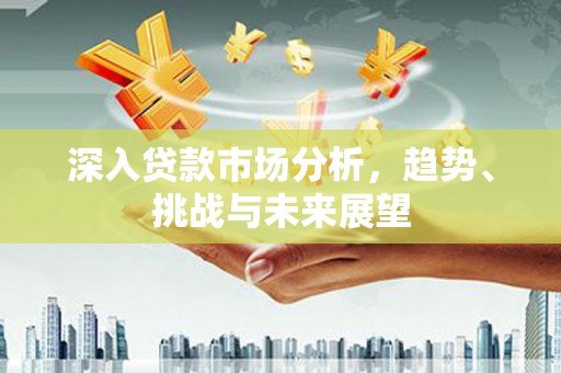 富平深入贷款市场分析，趋势、挑战与未来展望