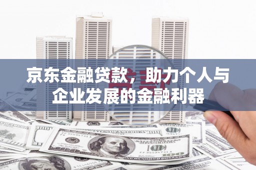 富平京东金融贷款，助力个人与企业发展的金融利器