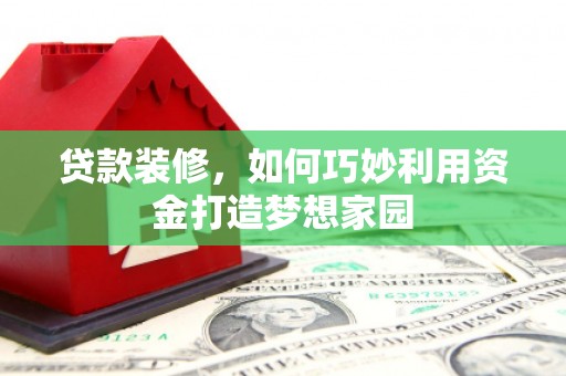 富平贷款装修，如何巧妙利用资金打造梦想家园