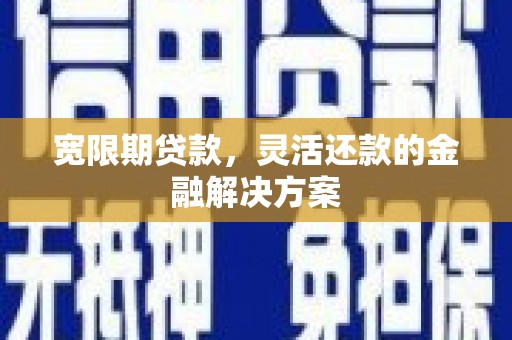 富平宽限期贷款，灵活还款的金融解决方案