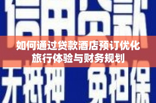 富平如何通过贷款酒店预订优化旅行体验与财务规划