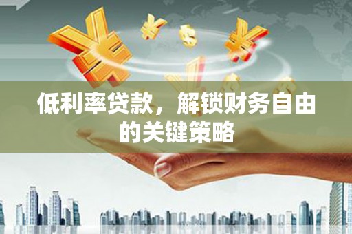 富平低利率贷款，解锁财务自由的关键策略