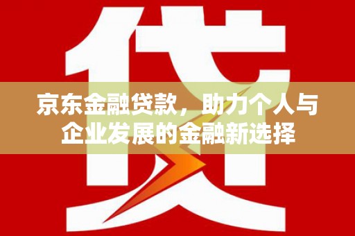 富平京东金融贷款，助力个人与企业发展的金融新选择