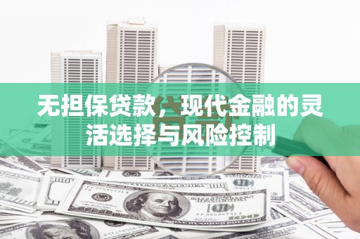 富平无担保贷款，现代金融的灵活选择与风险控制
