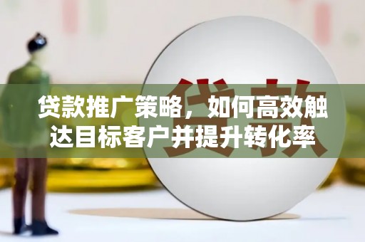 富平贷款推广策略，如何高效触达目标客户并提升转化率