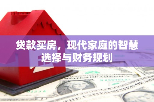 富平贷款买房，现代家庭的智慧选择与财务规划
