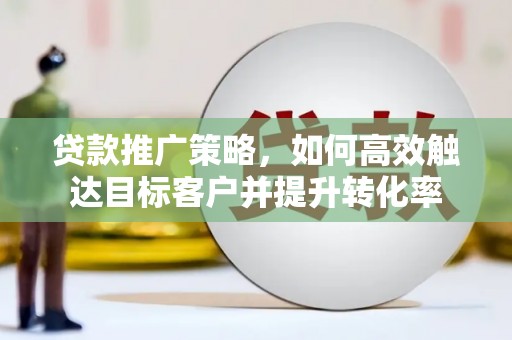 富平贷款推广策略，如何高效触达目标客户并提升转化率
