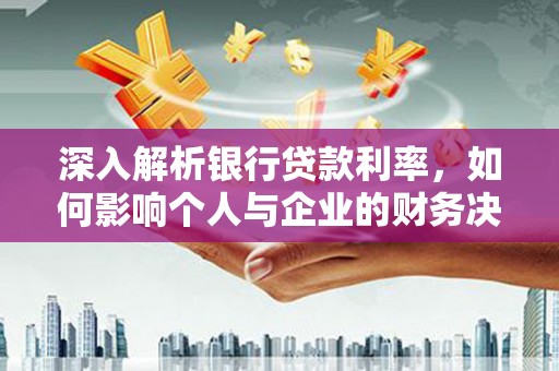 富平深入解析银行贷款利率，如何影响个人与企业的财务决策