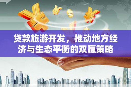 富平贷款旅游开发，推动地方经济与生态平衡的双赢策略