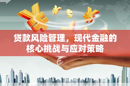 富平贷款风险管理，现代金融的核心挑战与应对策略