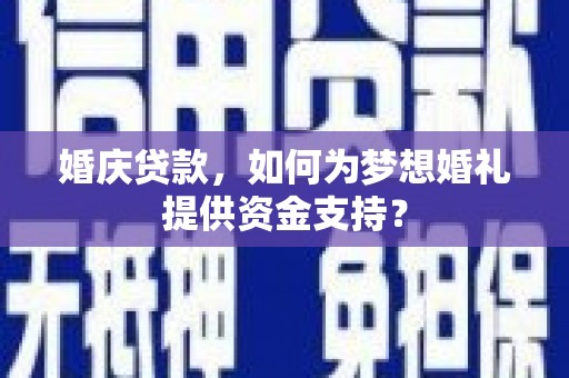 富平婚庆贷款，如何为梦想婚礼提供资金支持？
