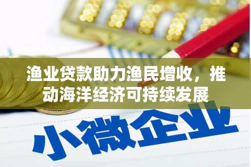 富平渔业贷款助力渔民增收，推动海洋经济可持续发展