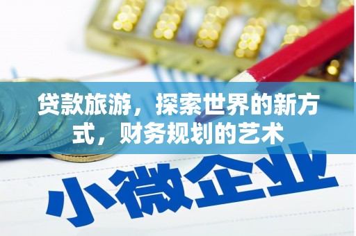富平贷款旅游，探索世界的新方式，财务规划的艺术