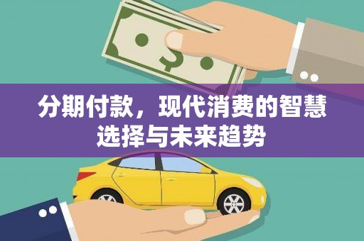 富平分期付款，现代消费的智慧选择与未来趋势
