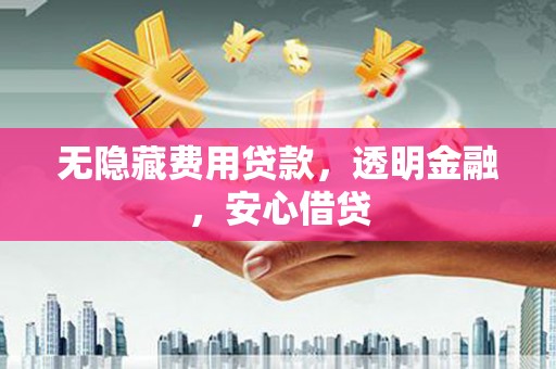 富平无隐藏费用贷款，透明金融，安心借贷