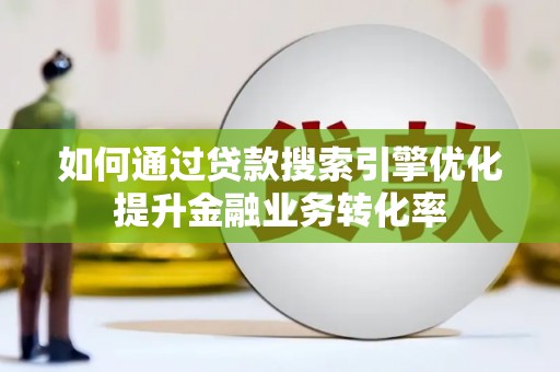 富平如何通过贷款搜索引擎优化提升金融业务转化率