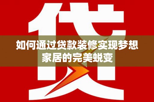 富平如何通过贷款装修实现梦想家居的完美蜕变