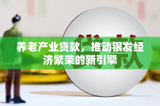 富平养老产业贷款，推动银发经济繁荣的新引擎