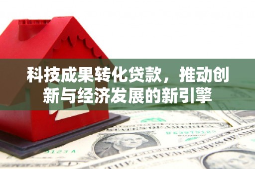 富平科技成果转化贷款，推动创新与经济发展的新引擎