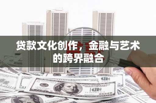 富平贷款文化创作，金融与艺术的跨界融合